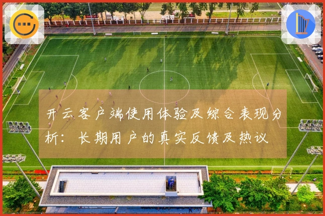 开云客户端使用体验及综合表现分析:长期用户的真实反馈及热议