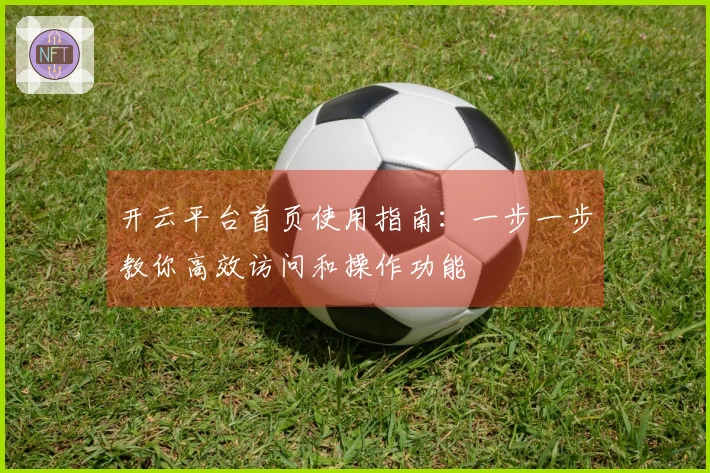 开云平台首页使用指南:一步一步教你高效访问和操作功能