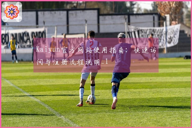 Kaiyun官方网站使用指南：快速访问与注册流程说明_1