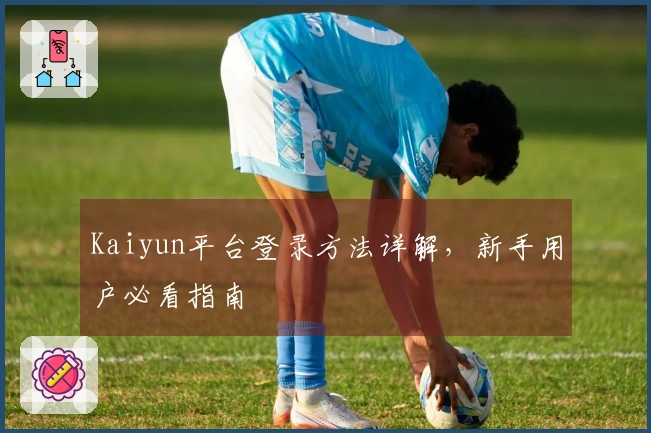 Kaiyun平台登录方法详解，新手用户必看指南