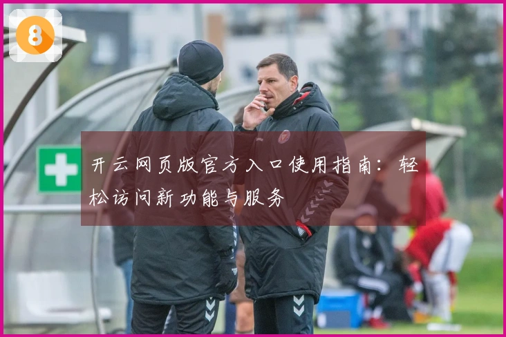 开云网页版官方入口使用指南：轻松访问新功能与服务