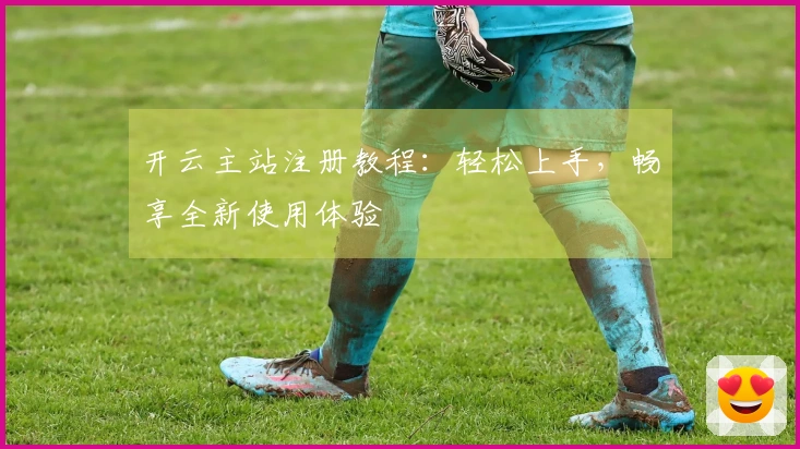 开云主站注册教程：轻松上手，畅享全新使用体验