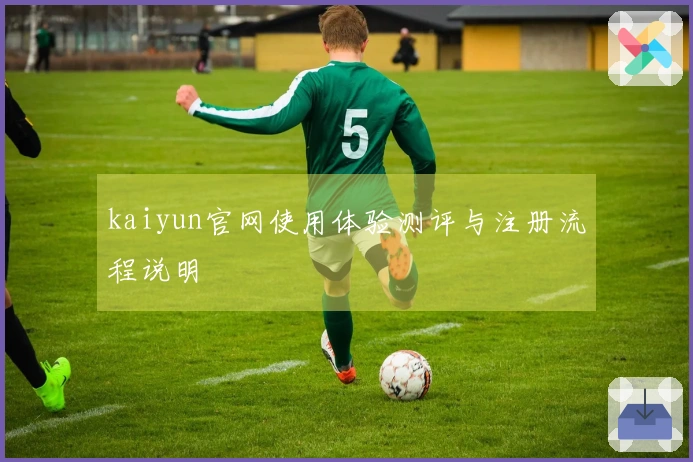 kaiyun官网使用体验测评与注册流程说明