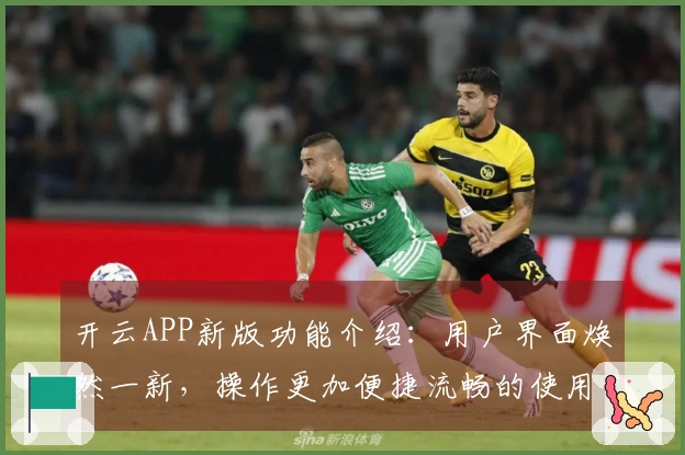 开云APP新版功能介绍：用户界面焕然一新，操作更加便捷流畅的使用体验！