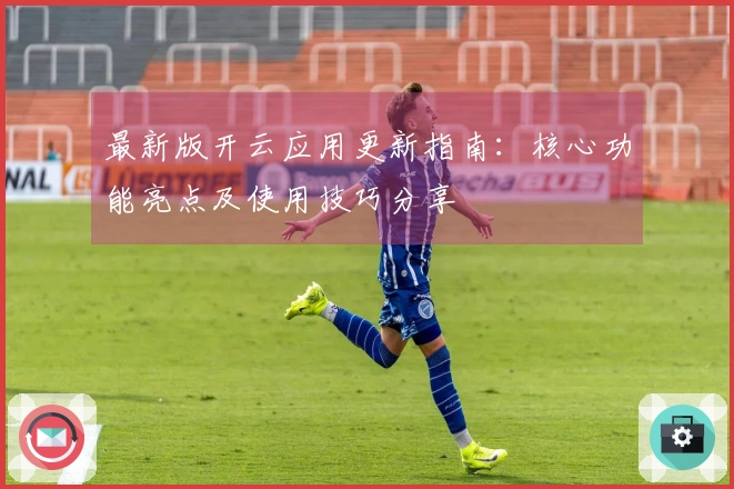 最新版开云应用更新指南：核心功能亮点及使用技巧分享