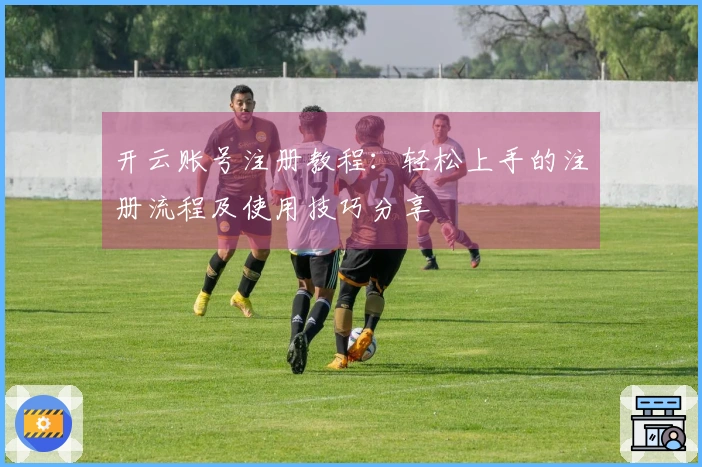 开云账号注册教程：轻松上手的注册流程及使用技巧分享