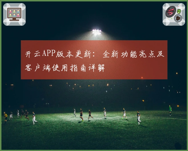 开云APP版本更新：全新功能亮点及客户端使用指南详解