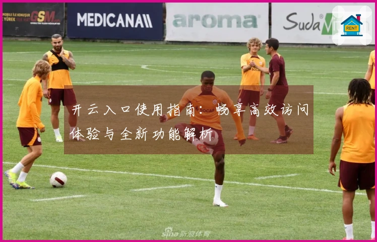 开云入口使用指南：畅享高效访问体验与全新功能解析
