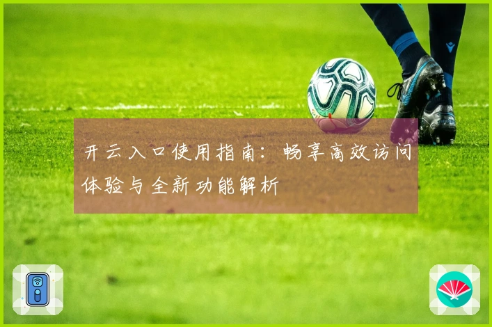 开云入口使用指南：畅享高效访问体验与全新功能解析